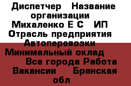 Диспетчер › Название организации ­ Михаленко Е.С., ИП › Отрасль предприятия ­ Автоперевозки › Минимальный оклад ­ 60 000 - Все города Работа » Вакансии   . Брянская обл.